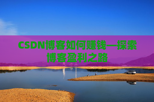 CSDN博客如何赚钱—探索博客盈利之路