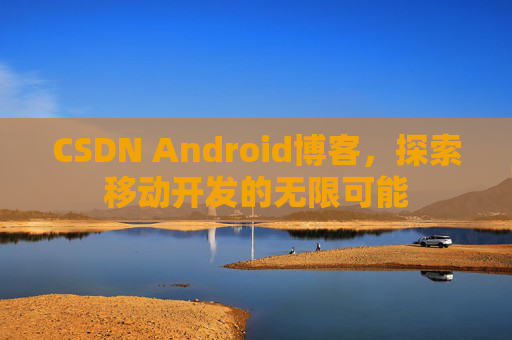 CSDN Android博客，探索移动开发的无限可能